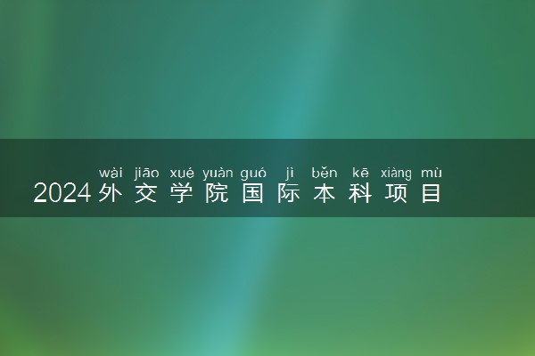 2024外交学院国际本科项目怎么样 含金量高吗