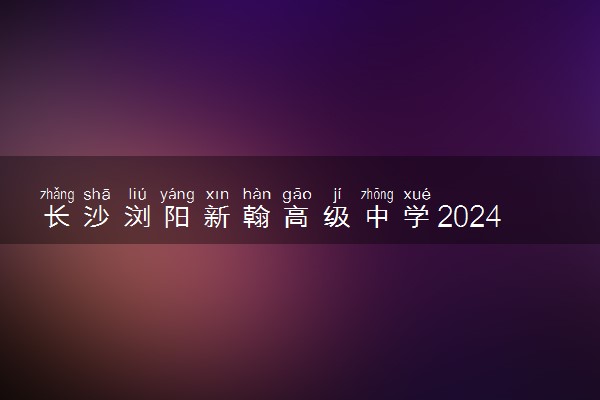 长沙浏阳新翰高级中学2024年秋季招生简章