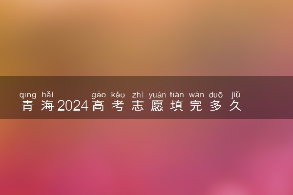 青海2024高考志愿填完多久知道录取结果 怎么查录取状态