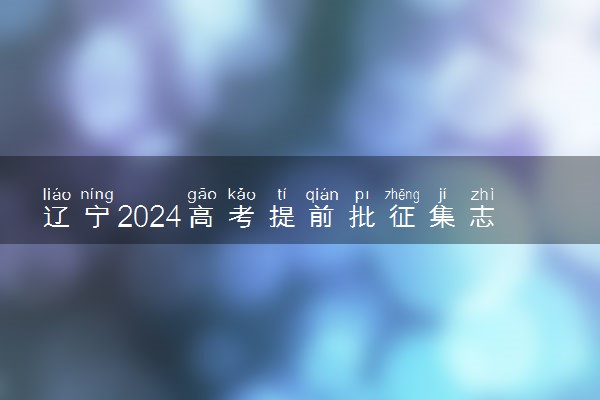 辽宁2024高考提前批征集志愿填报及截止时间