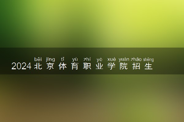 2024北京体育职业学院招生章程 录取规则是什么