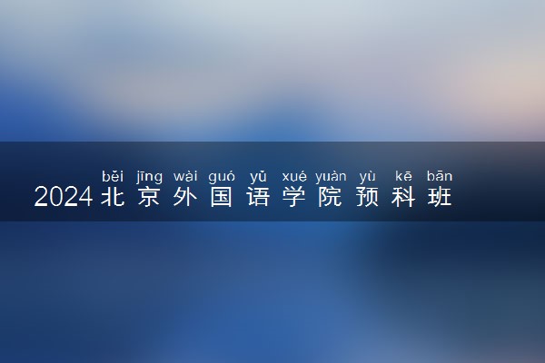 2024北京外国语学院预科班录取分数线是多少