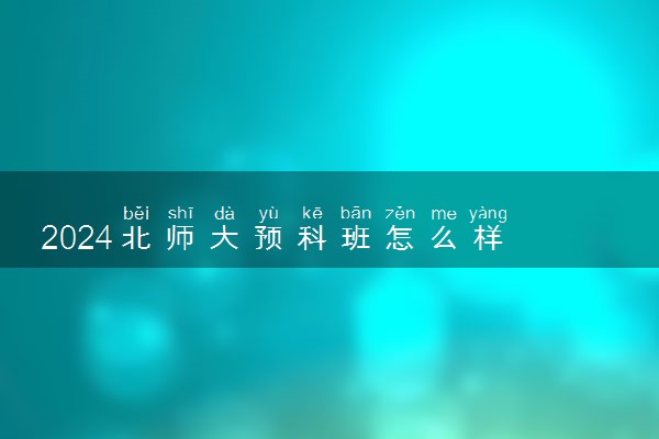 2024北师大预科班怎么样 值不值得考虑