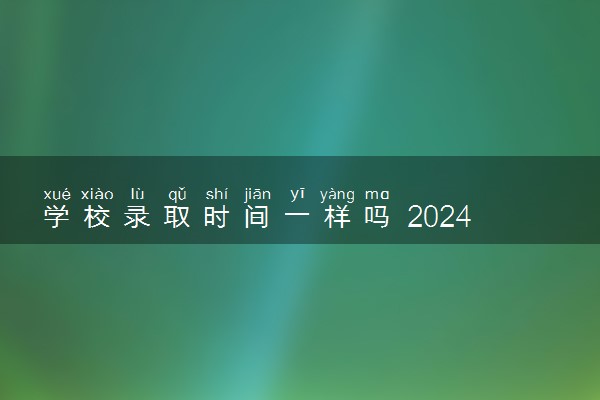 学校录取时间一样吗 2024录取结果怎么查询