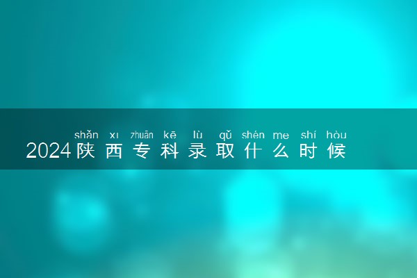 2024陕西专科录取什么时候结束 在哪查看录取结果