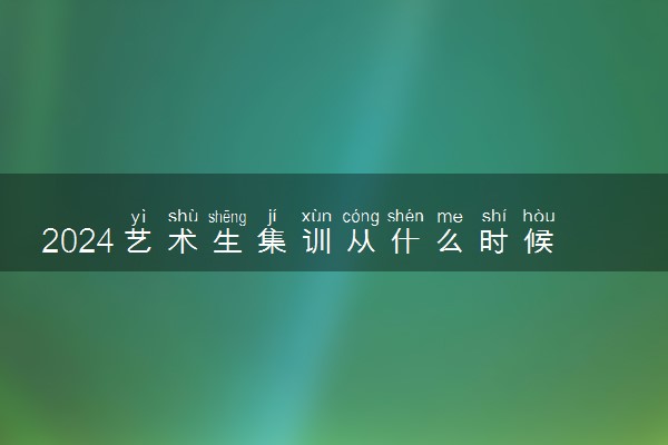 2024艺术生集训从什么时候开始 需要集训多长时间