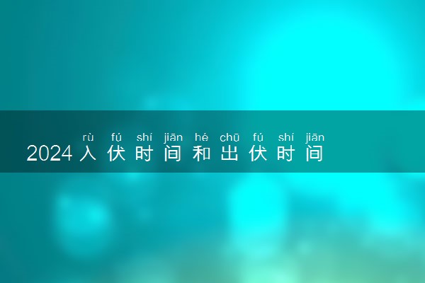 2024入伏时间和出伏时间 具体几月几号