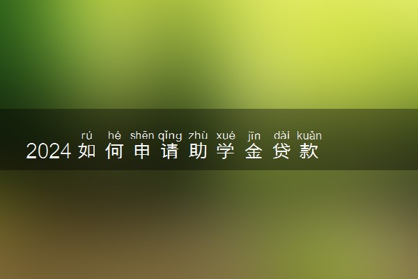 2024如何申请助学金贷款 有哪些申请步骤流程