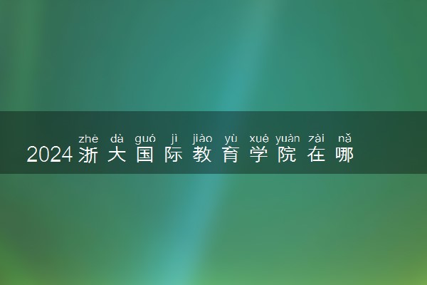 2024浙大国际教育学院在哪个校区 地址是哪里