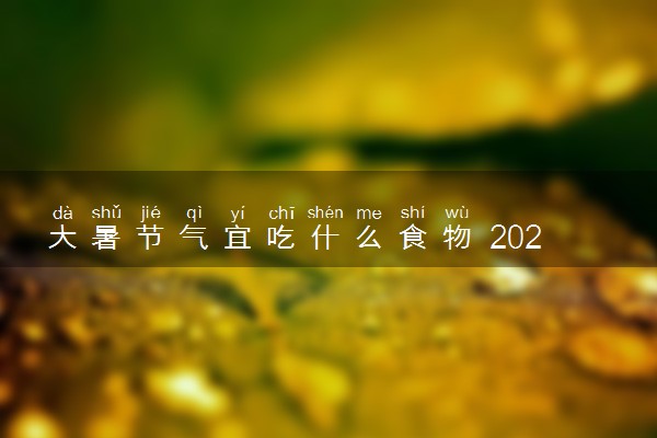 大暑节气宜吃什么食物 2024年大暑具体时间