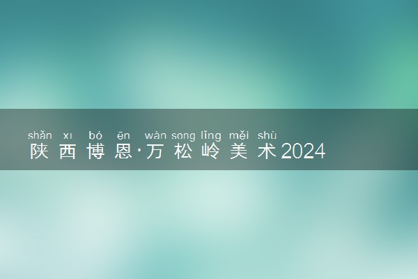 陕西博恩·万松岭美术2024年复读生招生简章