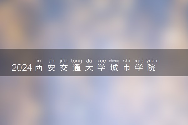 2024西安交通大学城市学院各省录取分数线是多少 附历年最低分