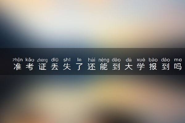 准考证丢失了还能到大学报到吗 影响上大学吗