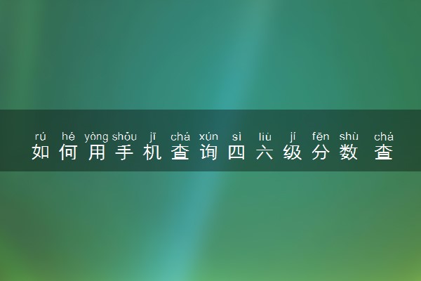 如何用手机查询四六级分数 查询方法是什么