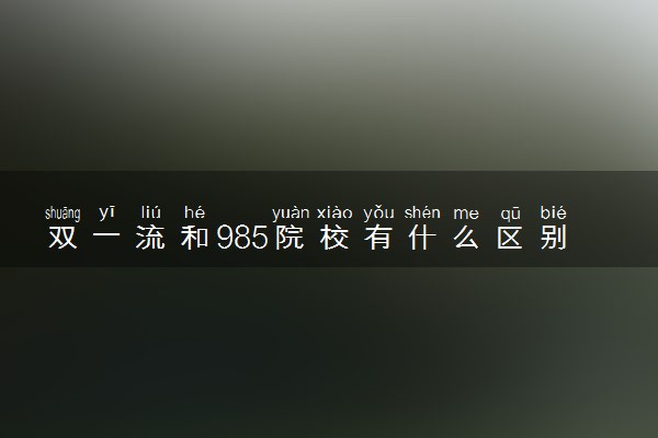 双一流和985院校有什么区别 哪个厉害