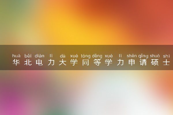 华北电力大学同等学力申请硕士招生简章（在职研究生）