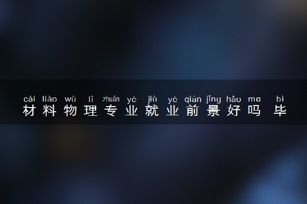 材料物理专业就业前景好吗 毕业薪资是多少