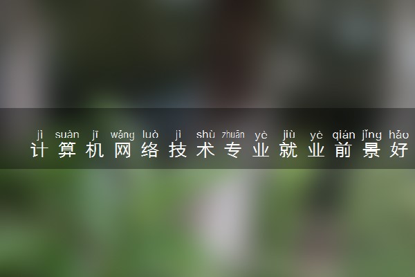 计算机网络技术专业就业前景好吗 能从事哪些工作