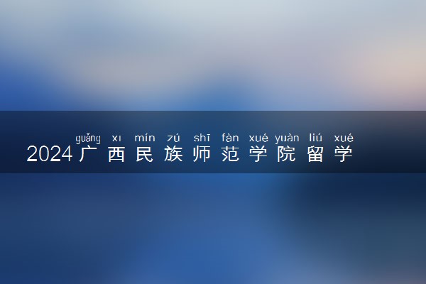 2024广西民族师范学院留学预科好吗 值得读吗