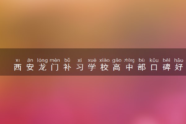 西安龙门补习学校高中部口碑好不好