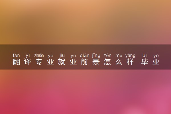 翻译专业就业前景怎么样 毕业工资高吗