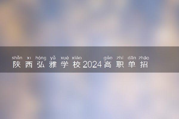 陕西弘雅学校2024高职单招班火热招生中