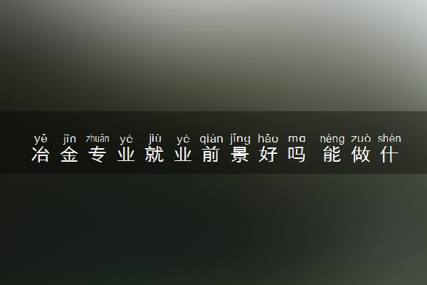 冶金专业就业前景好吗 能做什么工作