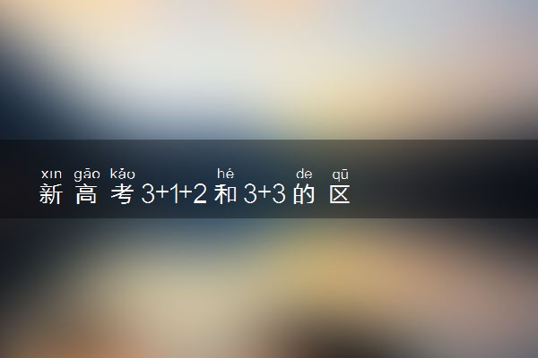 新高考3+1+2和3+3的区别是什么 有哪些不同