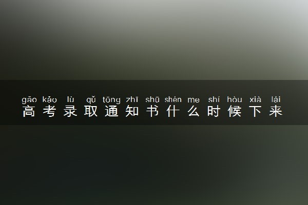 高考录取通知书什么时候下来 具体发放时间