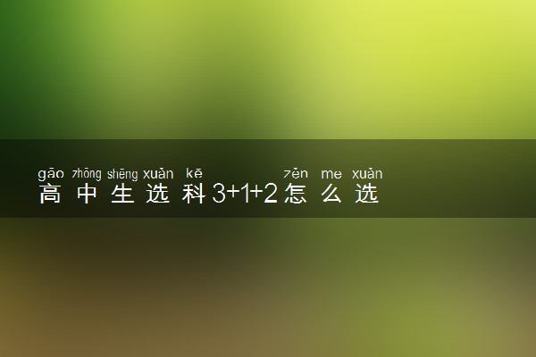 高中生选科3+1+2怎么选 有哪些技巧