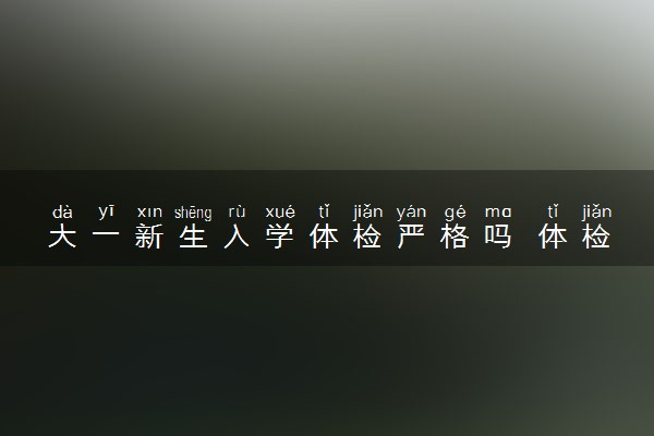 大一新生入学体检严格吗 体检项目及注意事项有哪些