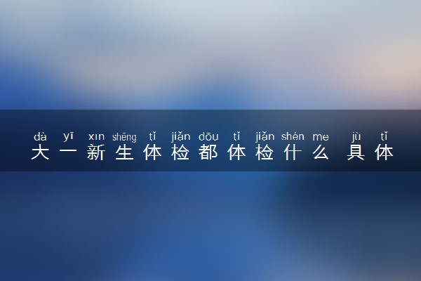 大一新生体检都体检什么 具体体检项目有哪些