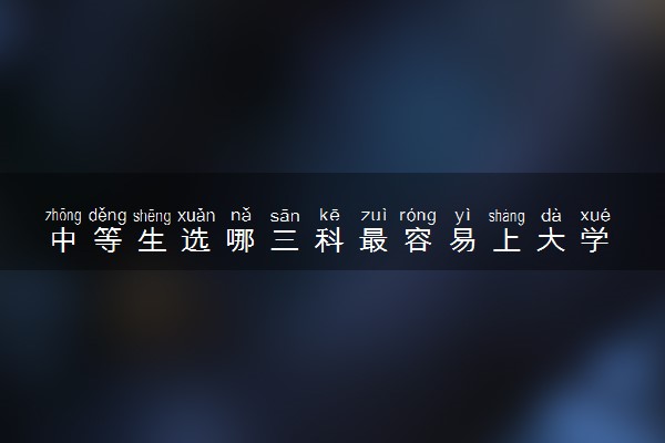 中等生选哪三科最容易上大学 选科技巧有哪些