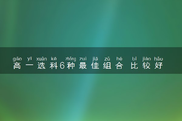 高一选科6种最佳组合 比较好的组合推荐