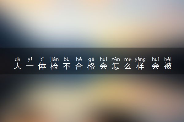 大一体检不合格会怎么样 会被退档吗