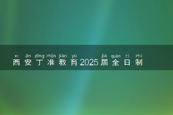 西安丁准教育2025届全日制招生简章