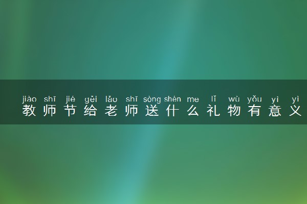 教师节给老师送什么礼物有意义 暖心礼物推荐