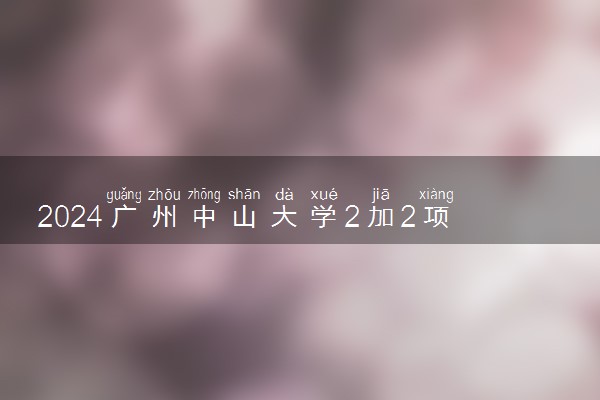 2024广州中山大学2加2项目介绍 适合哪些人报名