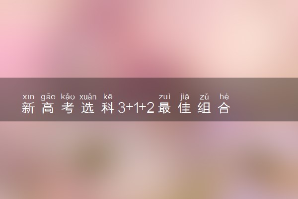 新高考选科3+1+2最佳组合 选什么比较好