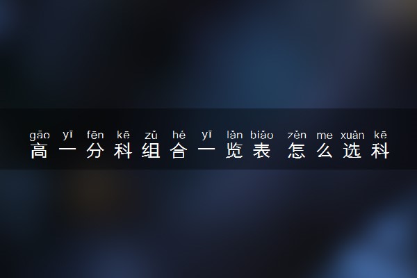 高一分科组合一览表 怎么选科比较好