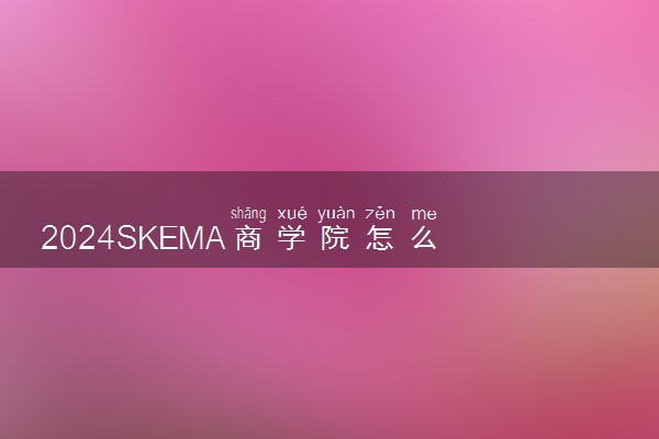 2024SKEMA商学院怎么样 入学条件是什么