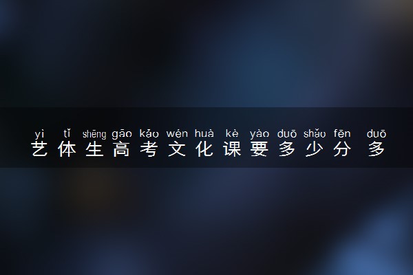艺体生高考文化课要多少分 多少分能考上本科