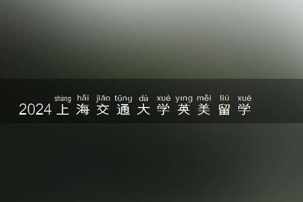 2024上海交通大学英美留学难度吗 有什么合作留学项目