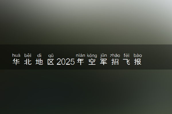 华北地区2025年空军招飞报名须知 有哪些注意事项