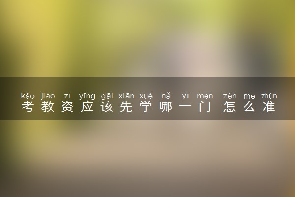 考教资应该先学哪一门 怎么准备考试