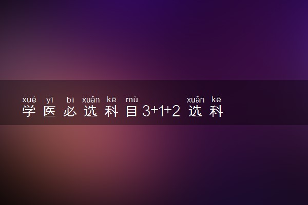 学医必选科目3+1+2 选科组合推荐
