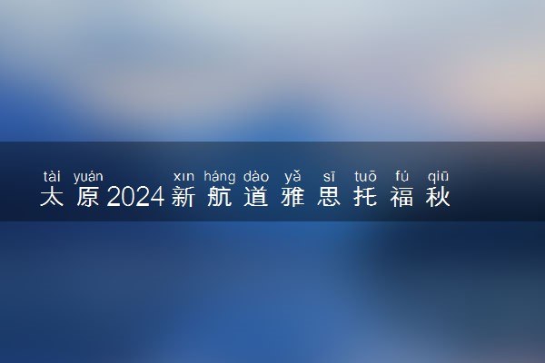 太原2024新航道雅思托福秋季班招生公告