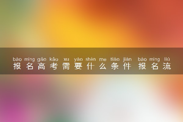 报名高考需要什么条件 报名流程是什么