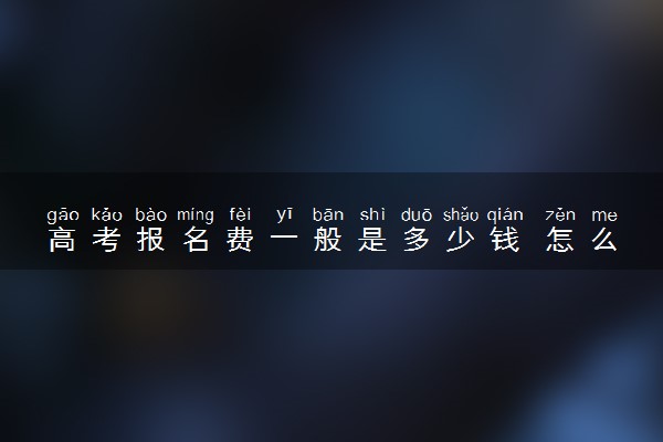 高考报名费一般是多少钱 怎么收费的
