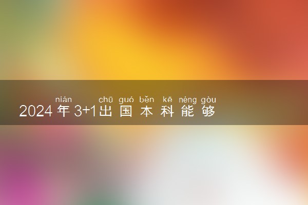 2024年3+1出国本科能够确保出国吗 靠不靠谱